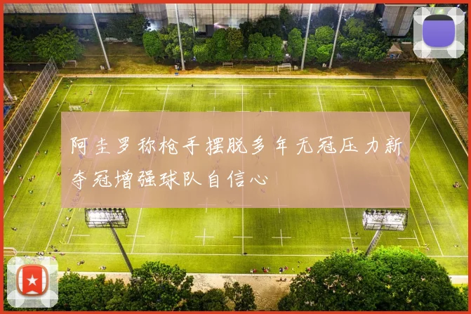 阿圭罗称枪手摆脱多年无冠压力新夺冠增强球队自信心