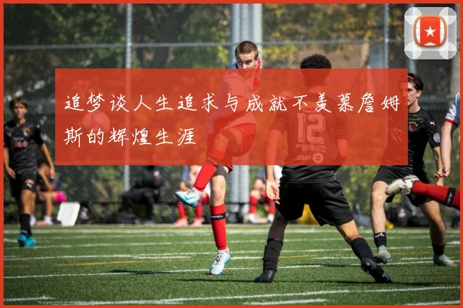 追梦谈人生追求与成就不羡慕詹姆斯的辉煌生涯