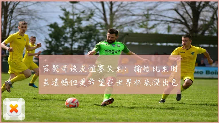 苏契奇谈友谊赛失利：输给比利时虽遗憾但更希望在世界杯表现出色