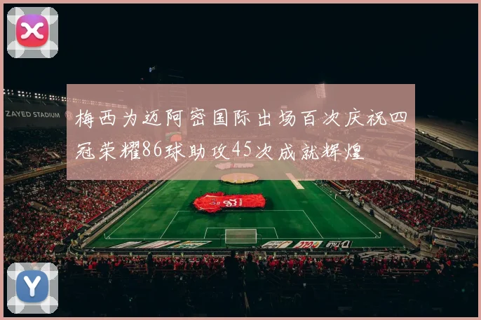 梅西为迈阿密国际出场百次庆祝四冠荣耀86球助攻45次成就辉煌