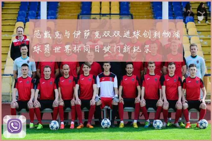 范戴克与伊萨克双双进球创利物浦球员世界杯同日破门新纪录