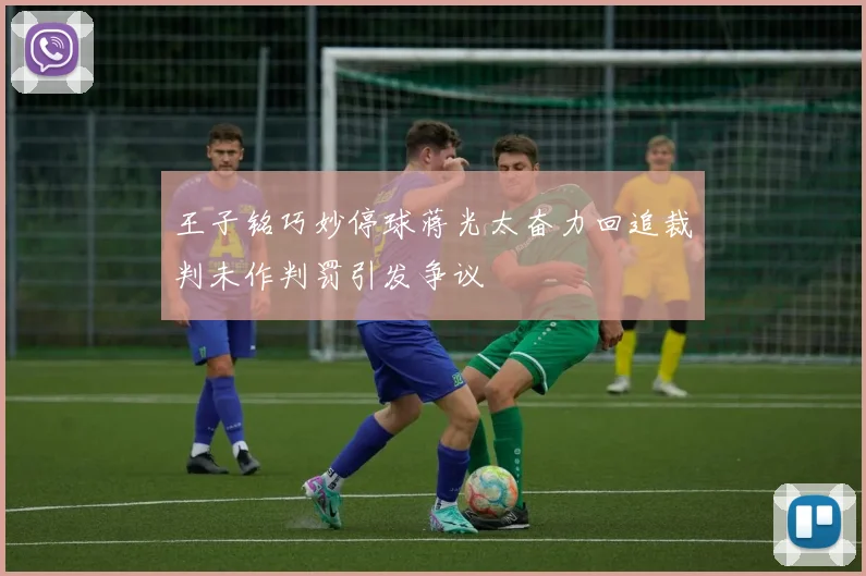 王子铭巧妙停球蒋光太奋力回追裁判未作判罚引发争议