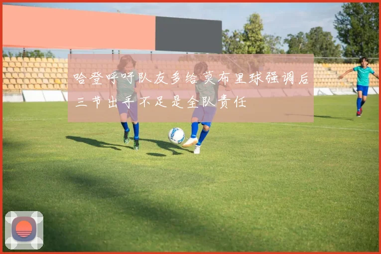 哈登呼吁队友多给莫布里球强调后三节出手不足是全队责任