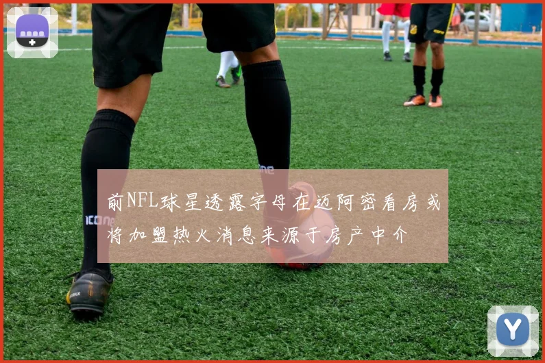 前NFL球星透露字母在迈阿密看房或将加盟热火消息来源于房产中介