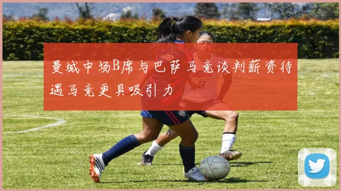 曼城中场B席与巴萨马竞谈判薪资待遇马竞更具吸引力
