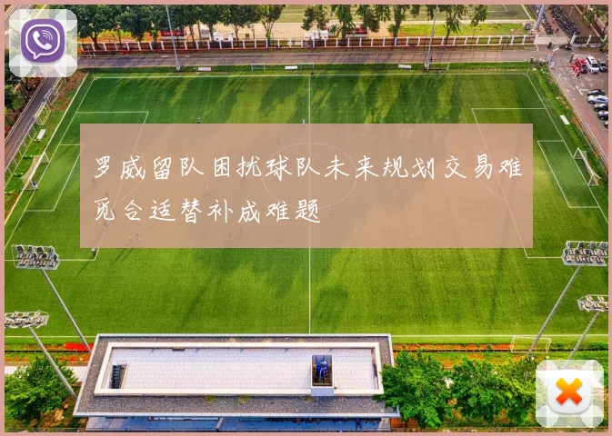 罗威留队困扰球队未来规划交易难觅合适替补成难题