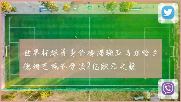 世界杯球员身价榜揭晓亚马尔哈兰德姆巴佩齐登顶2亿欧元之巅