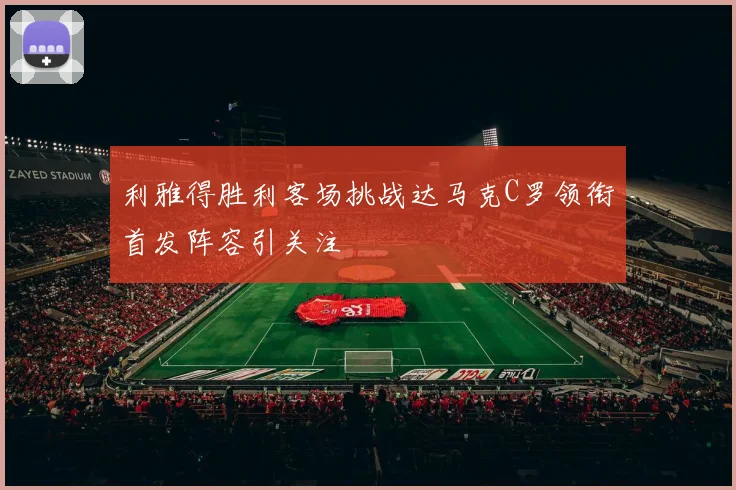 利雅得胜利客场挑战达马克C罗领衔首发阵容引关注