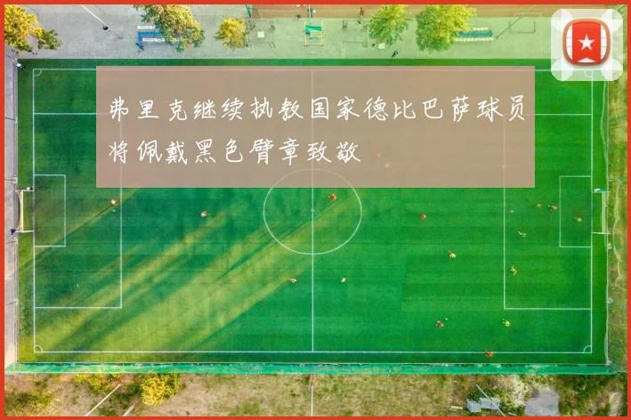 弗里克继续执教国家德比巴萨球员将佩戴黑色臂章致敬