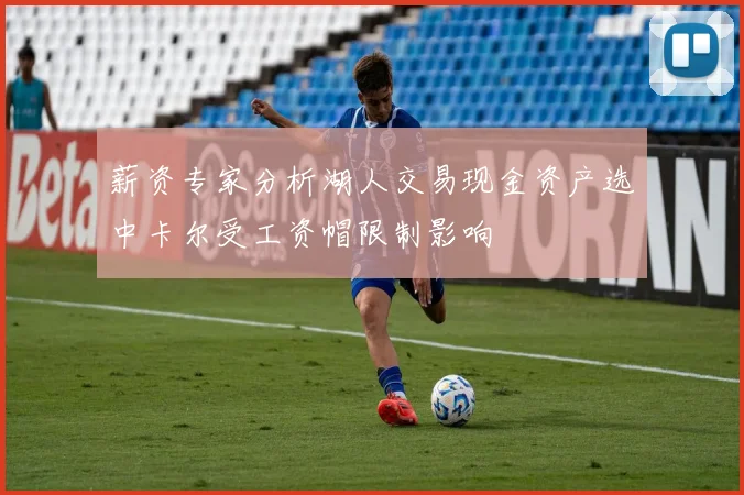 薪资专家分析湖人交易现金资产选中卡尔受工资帽限制影响