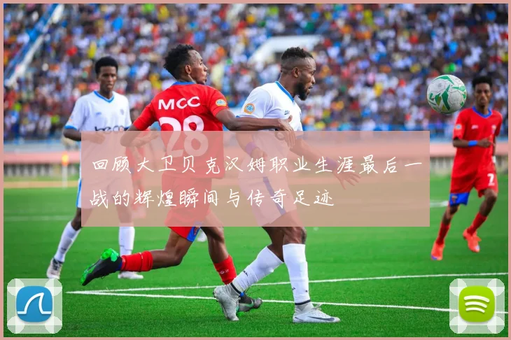 回顾大卫贝克汉姆职业生涯最后一战的辉煌瞬间与传奇足迹