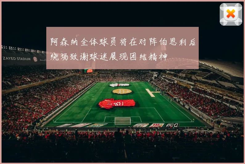 阿森纳全体球员将在对阵伯恩利后绕场致谢球迷展现团结精神